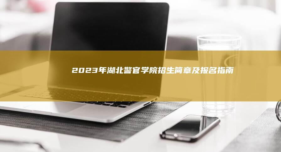 2023年湖北警官学院招生简章及报名指南