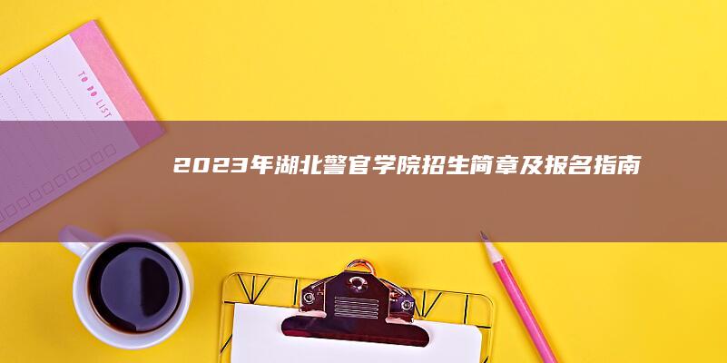 2023年湖北警官学院招生简章及报名指南